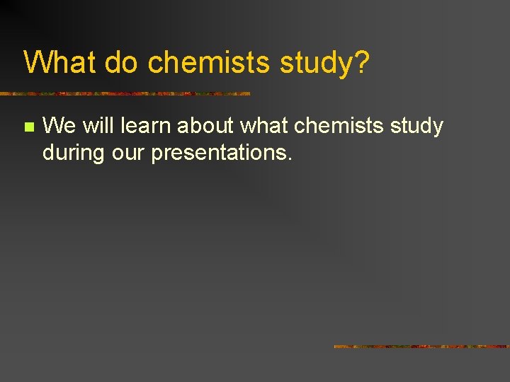 What do chemists study? n We will learn about what chemists study during our