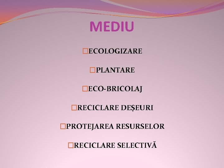 MEDIU �ECOLOGIZARE �PLANTARE �ECO-BRICOLAJ �RECICLARE DEŞEURI �PROTEJAREA RESURSELOR �RECICLARE SELECTIVĂ 