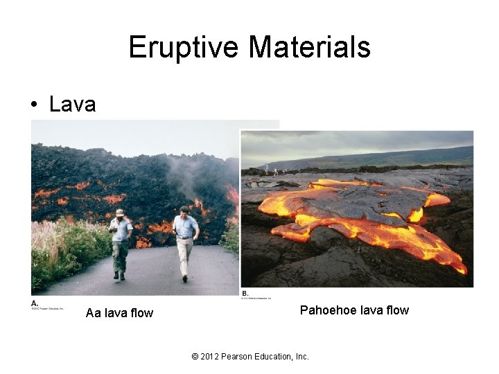 Eruptive Materials • Lava Aa lava flow Pahoehoe lava flow © 2012 Pearson Education,