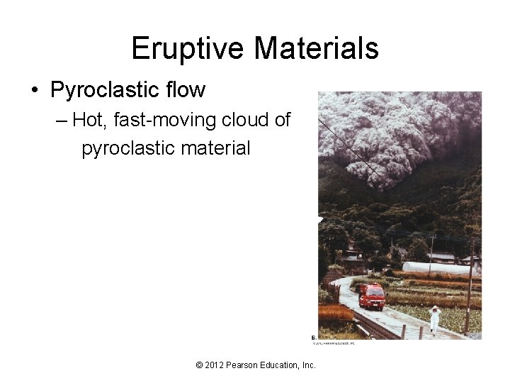 Eruptive Materials • Pyroclastic flow – Hot, fast-moving cloud of pyroclastic material © 2012