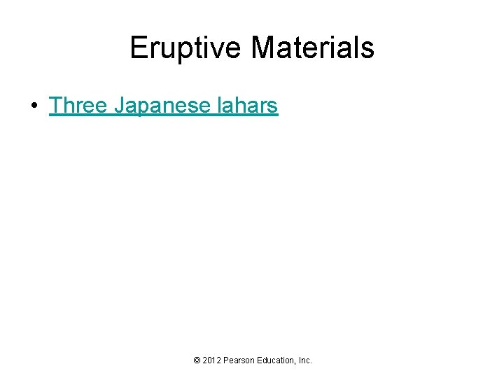 Eruptive Materials • Three Japanese lahars © 2012 Pearson Education, Inc. 