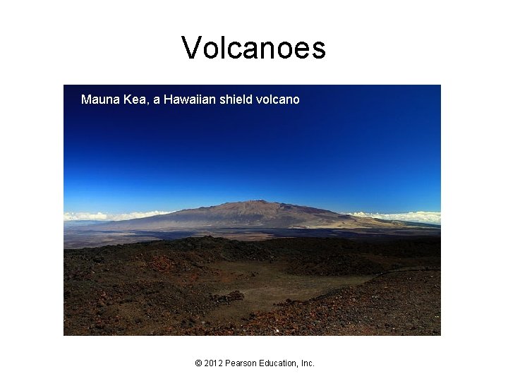 Volcanoes Mauna Kea, a Hawaiian shield volcano © 2012 Pearson Education, Inc. 