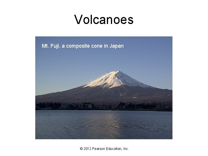 Volcanoes Mt. Fuji, a composite cone in Japan © 2012 Pearson Education, Inc. 