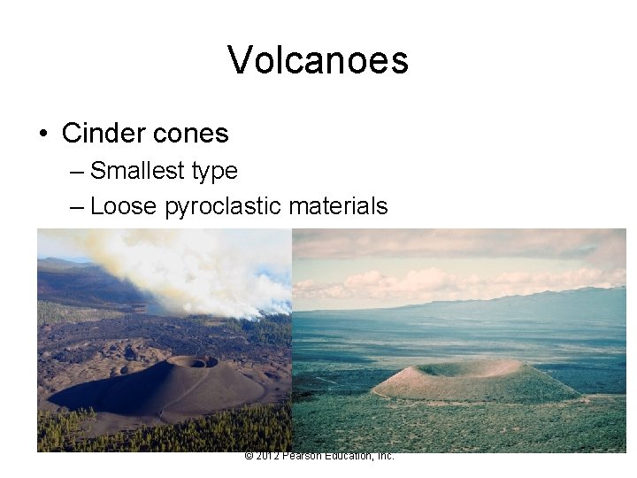 Volcanoes • Cinder cones – Smallest type – Loose pyroclastic materials © 2012 Pearson