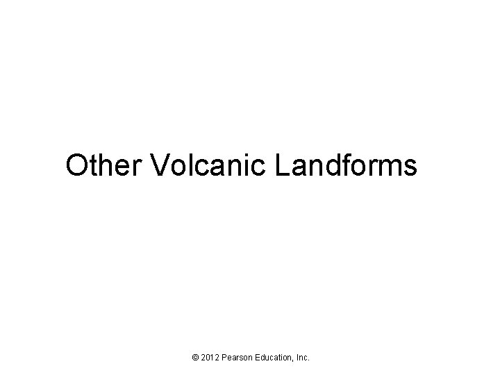 Other Volcanic Landforms © 2012 Pearson Education, Inc. 