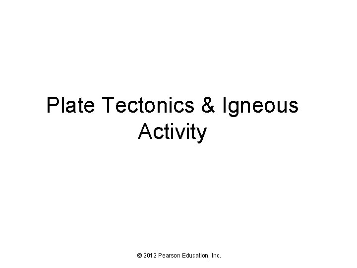 Plate Tectonics & Igneous Activity © 2012 Pearson Education, Inc. 