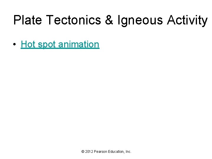 Plate Tectonics & Igneous Activity • Hot spot animation © 2012 Pearson Education, Inc.