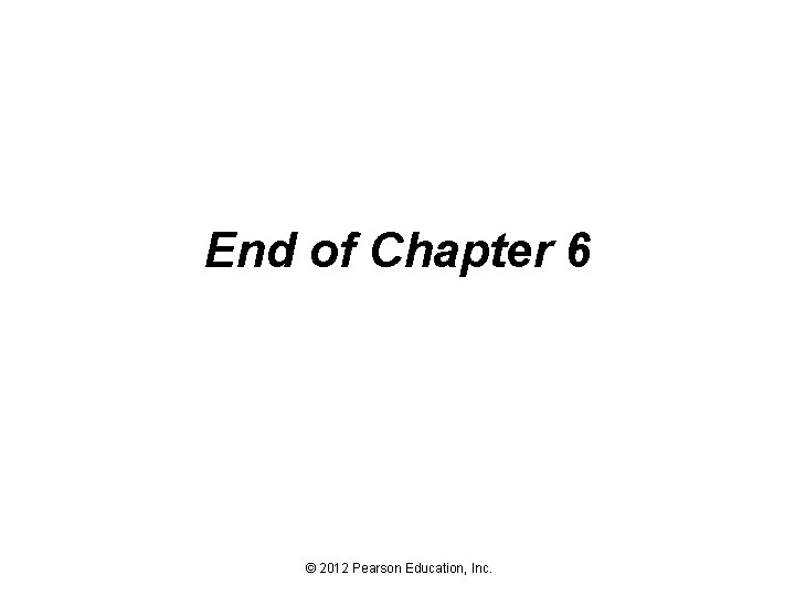 End of Chapter 6 © 2012 Pearson Education, Inc. 