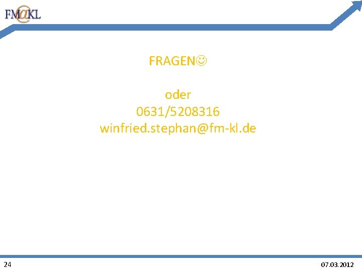FRAGEN oder 0631/5208316 winfried. stephan@fm-kl. de 24 07. 03. 2012 FRAGEN oder 0631/5208316 winfried. stephan@fm-kl. de 24 07. 03. 2012