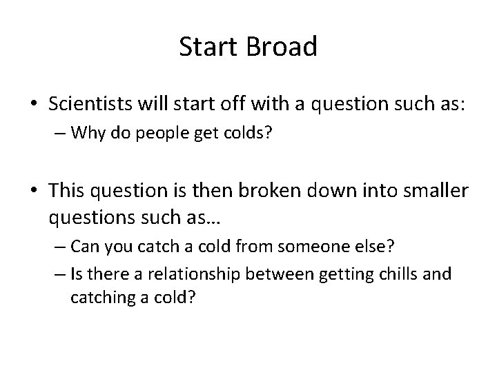 Start Broad • Scientists will start off with a question such as: – Why