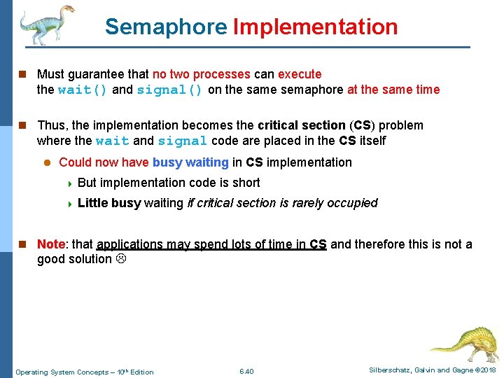 Semaphore Implementation n Must guarantee that no two processes can execute the wait() and