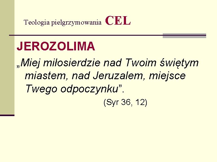 Teologia pielgrzymowania CEL JEROZOLIMA „Miej miłosierdzie nad Twoim świętym miastem, nad Jeruzalem, miejsce Twego