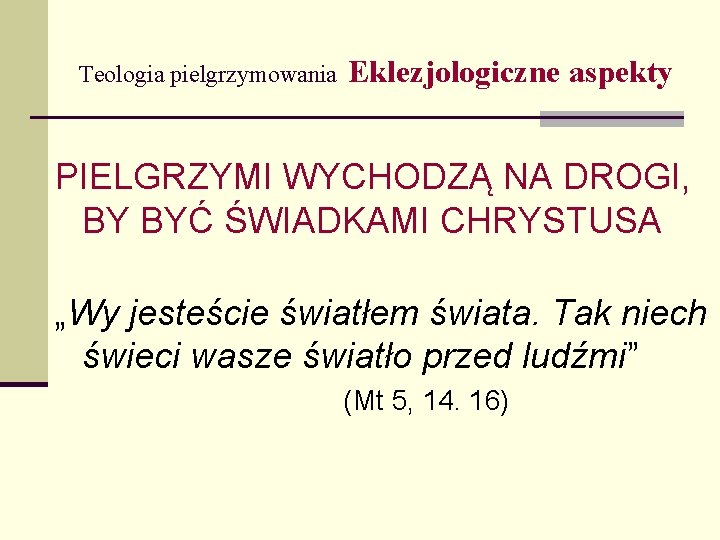Teologia pielgrzymowania Eklezjologiczne aspekty PIELGRZYMI WYCHODZĄ NA DROGI, BY BYĆ ŚWIADKAMI CHRYSTUSA „Wy jesteście