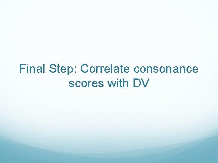Final Step: Correlate consonance scores with DV Final Step: Correlate consonance scores with DV