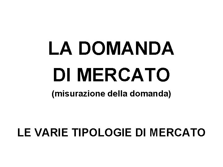 LA DOMANDA DI MERCATO (misurazione della domanda) LE VARIE TIPOLOGIE DI MERCATO 