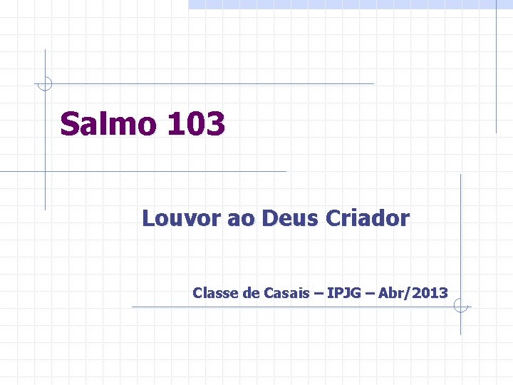 Salmo 103 Louvor ao Deus Criador Classe de Casais – IPJG – Abr/2013 