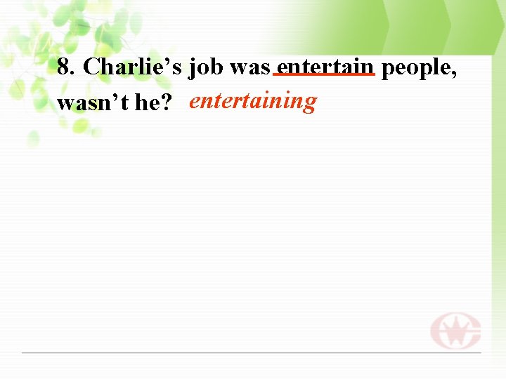 8. Charlie’s job was entertain people, wasn’t he? entertaining 