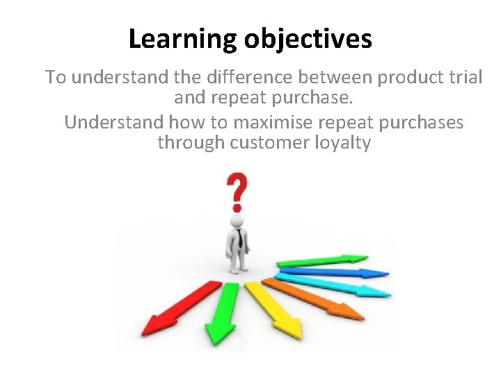 Learning objectives To understand the difference between product trial and repeat purchase. Understand how