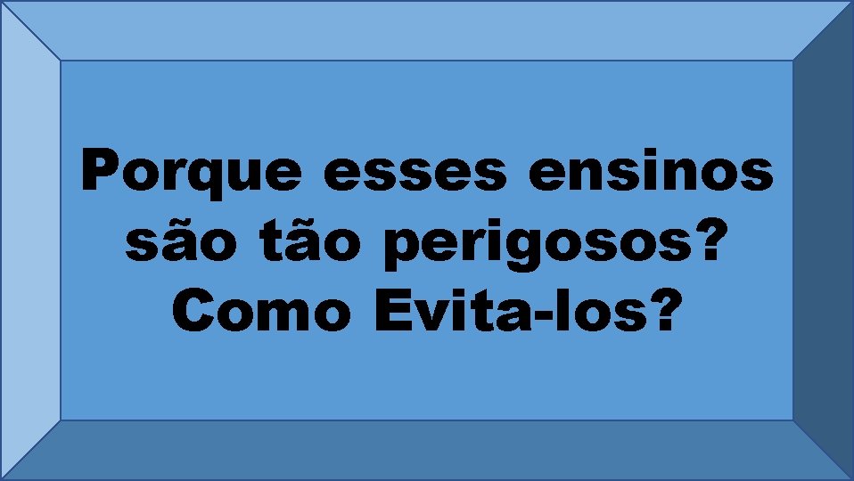 Porque esses ensinos são tão perigosos? Como Evita-los? 