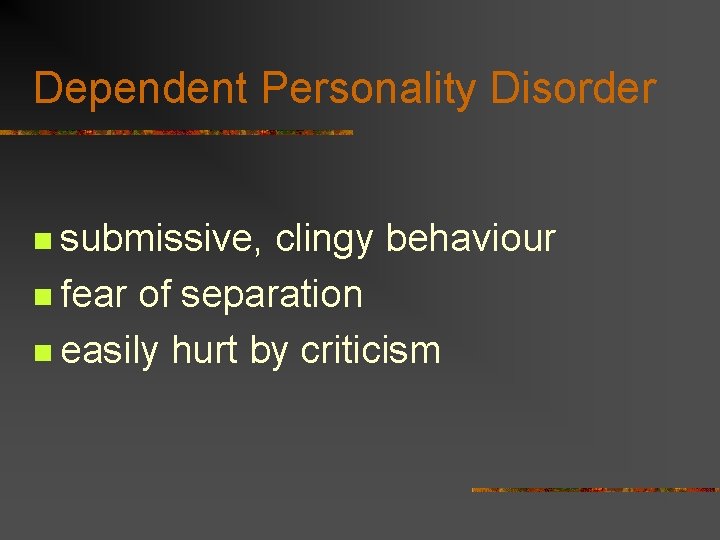 Dependent Personality Disorder n submissive, clingy behaviour n fear of separation n easily hurt