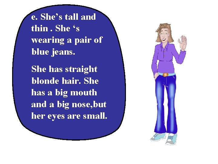 e. She’s tall and thin. She ‘s wearing a pair of blue jeans. She