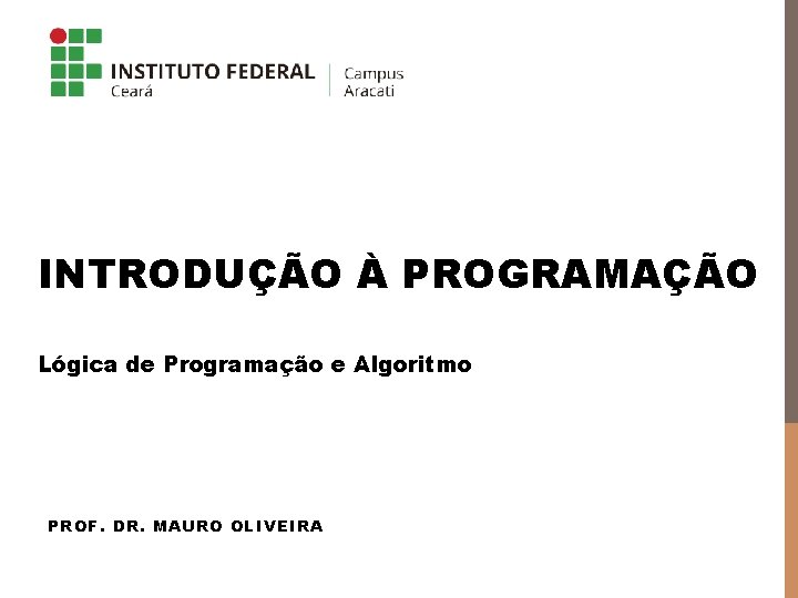 INTRODUÇÃO À PROGRAMAÇÃO Lógica de Programação e Algoritmo PROF. DR. MAURO OLIVEIRA 