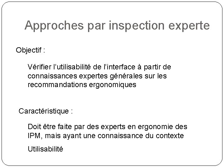 Approches par inspection experte Objectif : Vérifier l’utilisabilité de l’interface à partir de connaissances