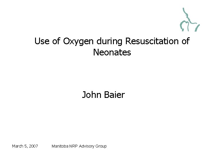 Use of Oxygen during Resuscitation of Neonates John Baier March 5, 2007 Manitoba NRP