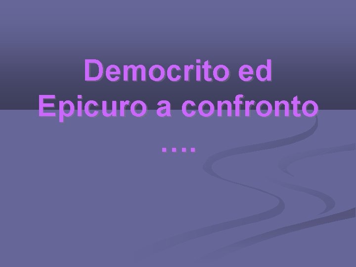 Democrito ed Epicuro a confronto …. 