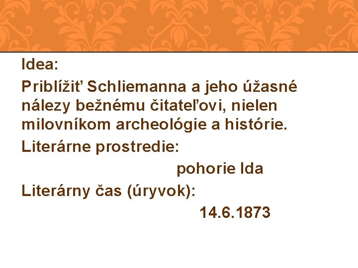Idea: Priblížiť Schliemanna a jeho úžasné nálezy bežnému čitateľovi, nielen milovníkom archeológie a histórie.