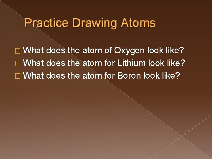 Practice Drawing Atoms � What does the atom of Oxygen look like? � What