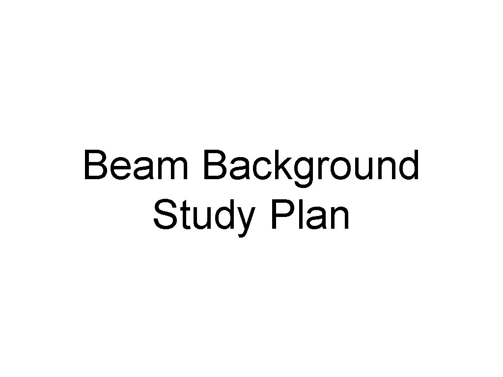 Beam Background Study Plan 