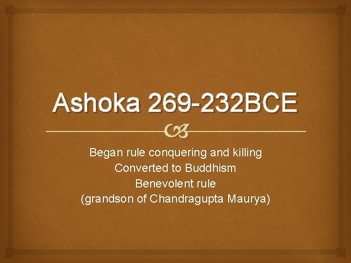Ashoka 269 -232 BCE Began rule conquering and killing Converted to Buddhism Benevolent rule