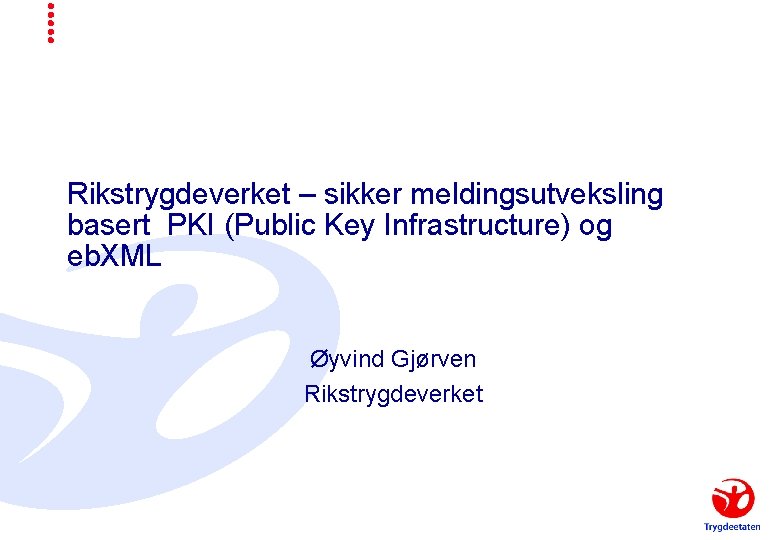 Rikstrygdeverket – sikker meldingsutveksling basert PKI (Public Key Infrastructure) og eb. XML Øyvind Gjørven