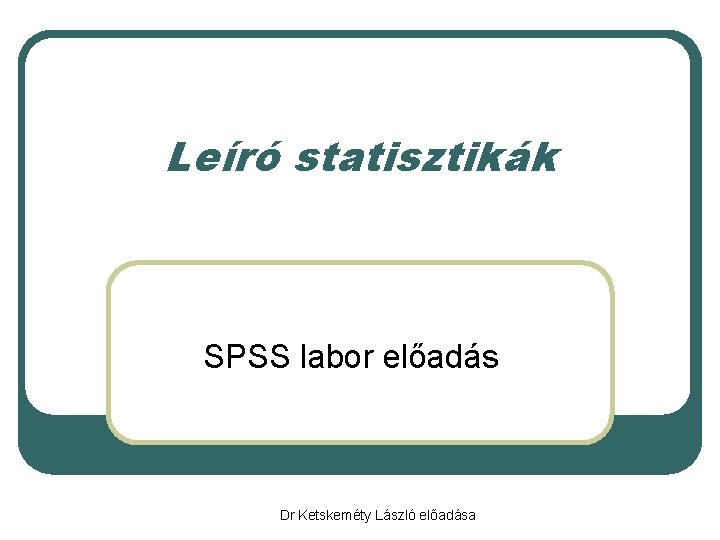 Leíró statisztikák SPSS labor előadás Dr Ketskeméty László előadása 