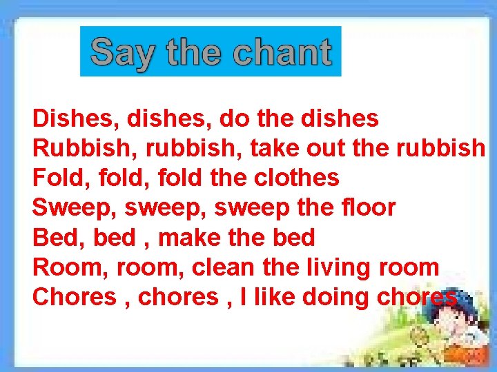 Dishes, do the dishes Rubbish, rubbish, take out the rubbish Fold, fold the clothes