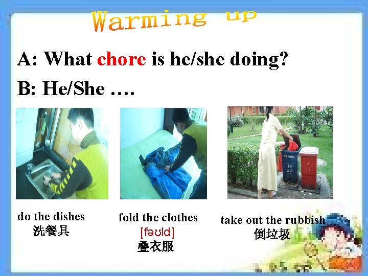 A: What chore is he/she doing? B: He/She …. do the dishes 洗餐具 fold