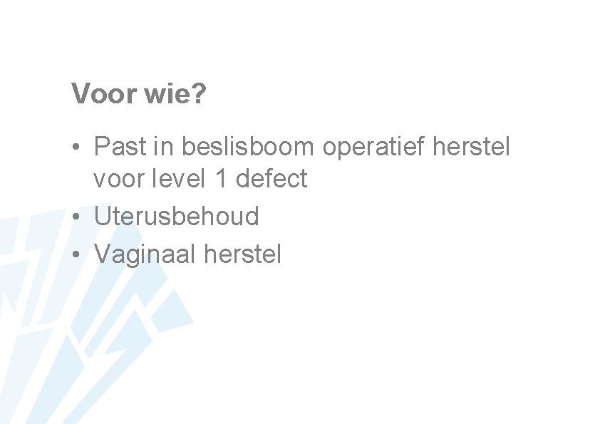 Voor wie? • Past in beslisboom operatief herstel voor level 1 defect • Uterusbehoud