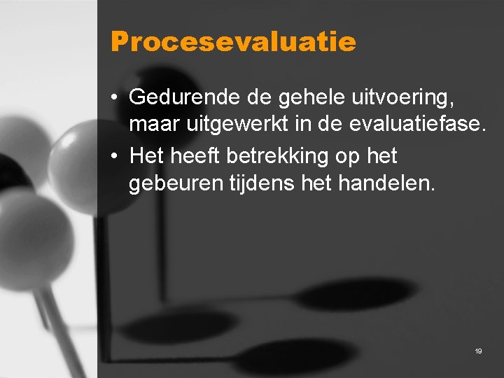 Procesevaluatie • Gedurende de gehele uitvoering, maar uitgewerkt in de evaluatiefase. • Het heeft