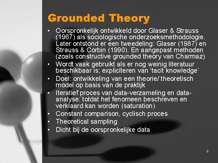 Grounded Theory • Oorspronkelijk ontwikkeld door Glaser & Strauss (1967) als sociologische onderzoeksmethodologie. Later