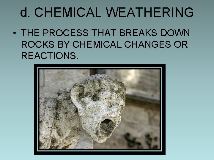 d. CHEMICAL WEATHERING • THE PROCESS THAT BREAKS DOWN ROCKS BY CHEMICAL CHANGES OR