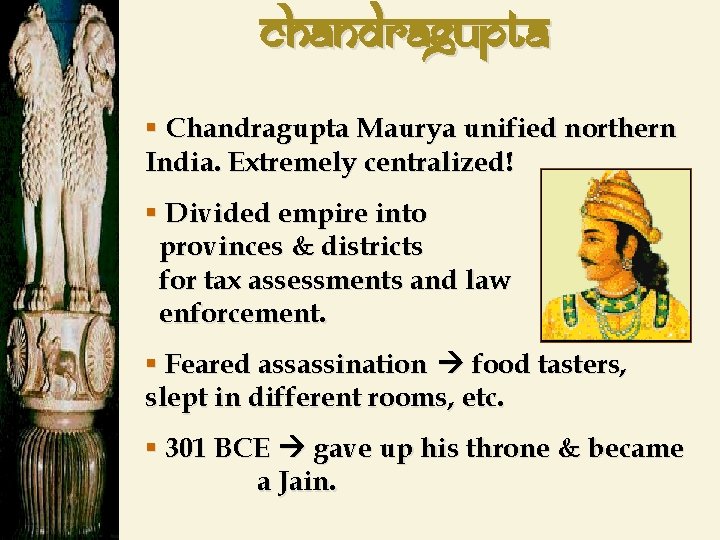 CHANDRAGUPTA § Chandragupta Maurya unified northern India. Extremely centralized! § Divided empire into provinces