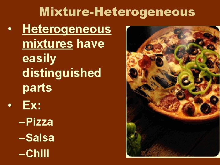 Mixture-Heterogeneous • Heterogeneous mixtures have easily distinguished parts • Ex: – Pizza – Salsa Mixture-Heterogeneous • Heterogeneous mixtures have easily distinguished parts • Ex: – Pizza – Salsa