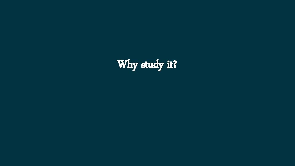 Why study it? 