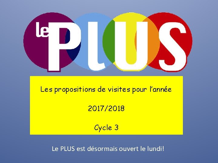 Les propositions de visites pour l’année 2017/2018 Cycle 3 Le PLUS est désormais ouvert