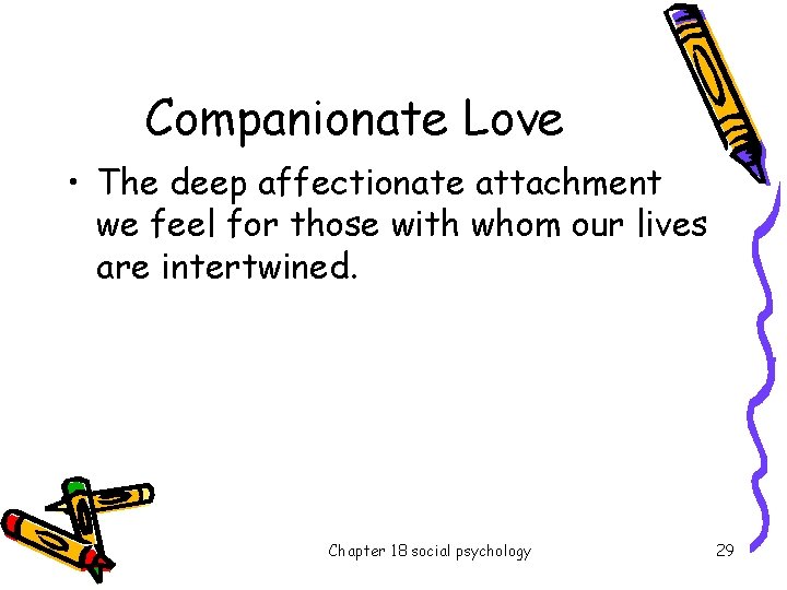 Companionate Love • The deep affectionate attachment we feel for those with whom our