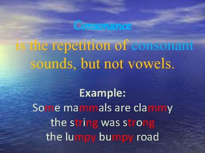 Consonance is the repetition of consonant sounds, but not vowels. Example: Some mammals are