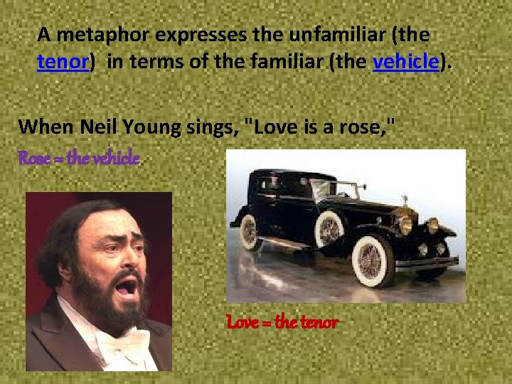 A metaphor expresses the unfamiliar (the tenor) in terms of the familiar (the vehicle).