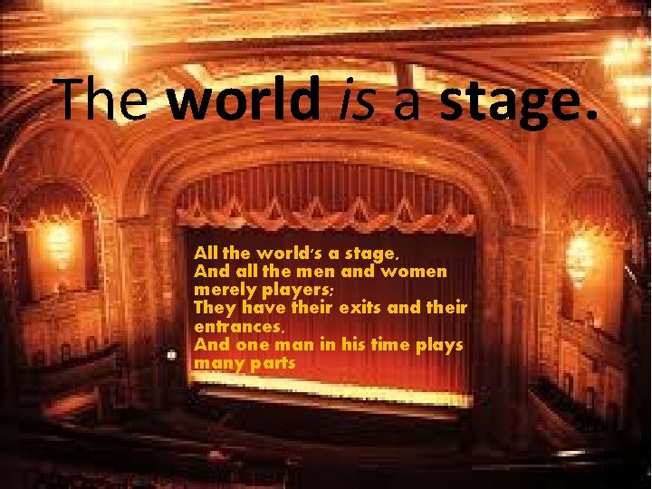 The world is a stage. All the world's a stage, And all the men