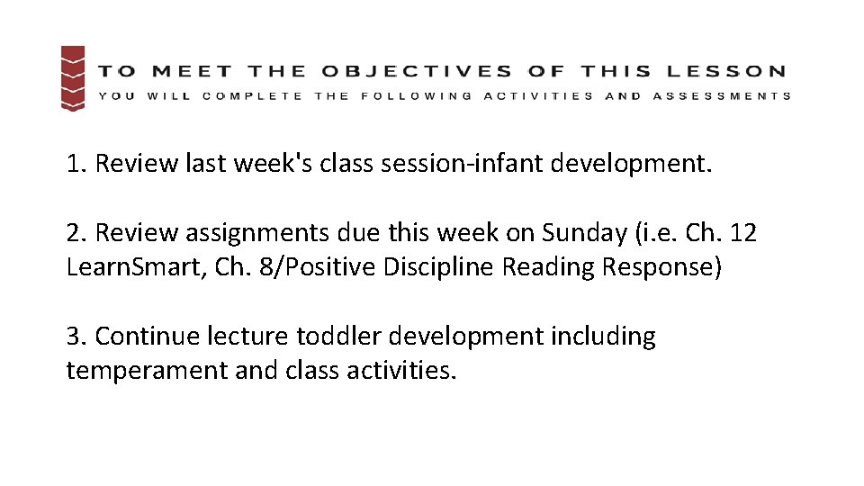 1. Review last week's class session-infant development. 2. Review assignments due this week on